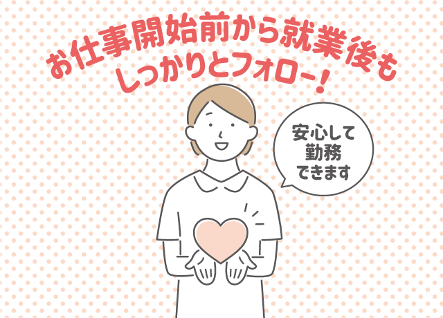 お仕事開始前から就業後もしっかりとフォロー！安心して勤務できます。