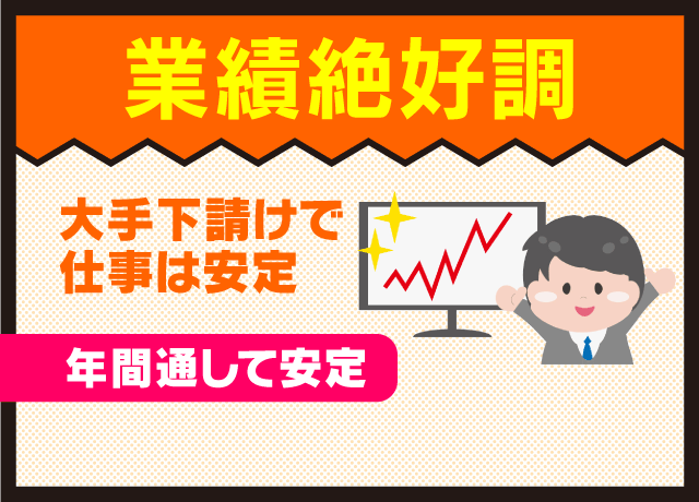 業績絶好調！安定した受注を実現！大手下請けなので年間通じて仕事は安定！