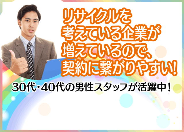 リサイクルをはじめとする環境配慮を考えている企業が増えてきているので契約につながりやすい仕事♪