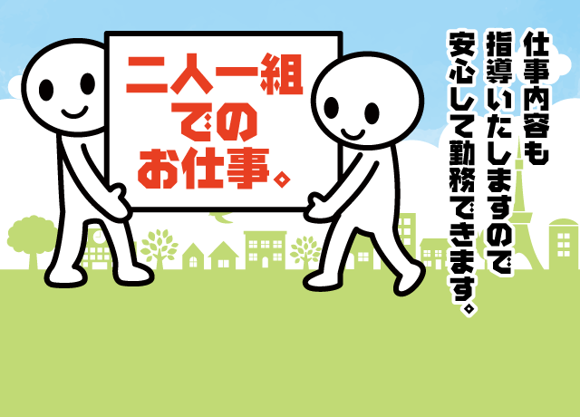 二人一組でのお仕事。仕事内容も指導いたしますので安心して勤務できます。
