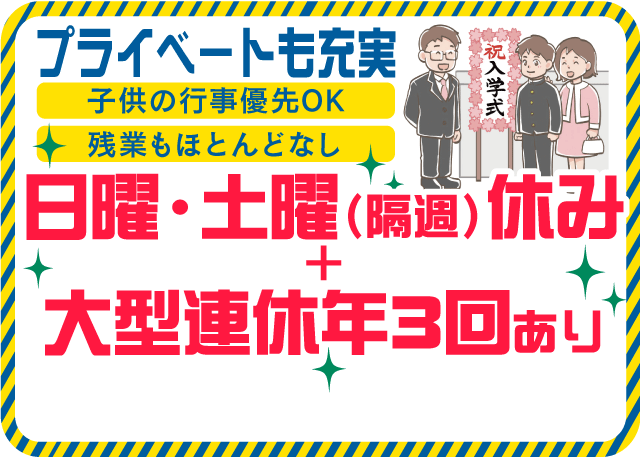 残業もほとんどなく、普段の休み＋大型連休も年3回あり！プライベートも充実！子供の入学式などにも参加できます♪