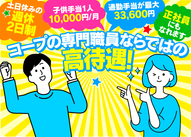 土日休みの週休2日制、子供手当1人あたり100,000円/月、通勤手当が最大33,600円などコープならではの高待遇！