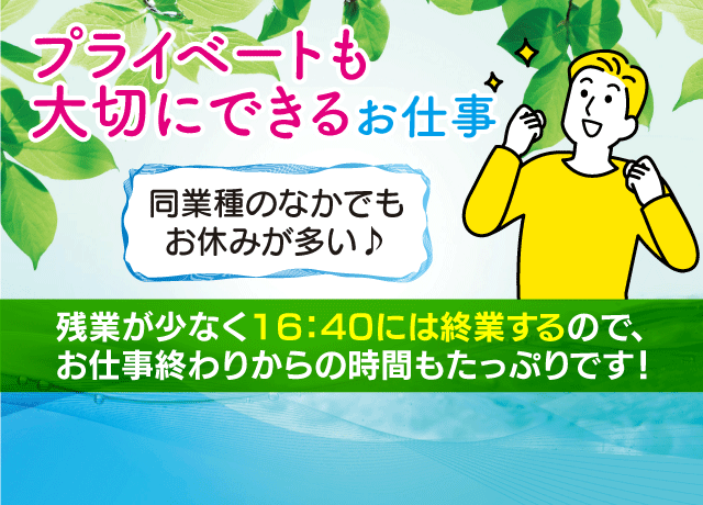 残業が少なく16：40には終業するので、 お仕事終わりからの時間もたっぷりです！