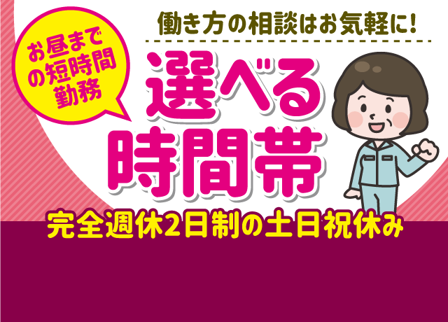 短時間の選べる時間帯！完全週休2日制の土日祝休み♪ご家庭などと両立可能！