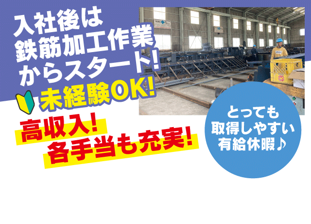 入社後は会社の雰囲気をまずは体感。鉄筋の加工を知って頂くため工場内で鉄筋加工作業からスタート！入社1年目の見習いから月収25万円以上可能。